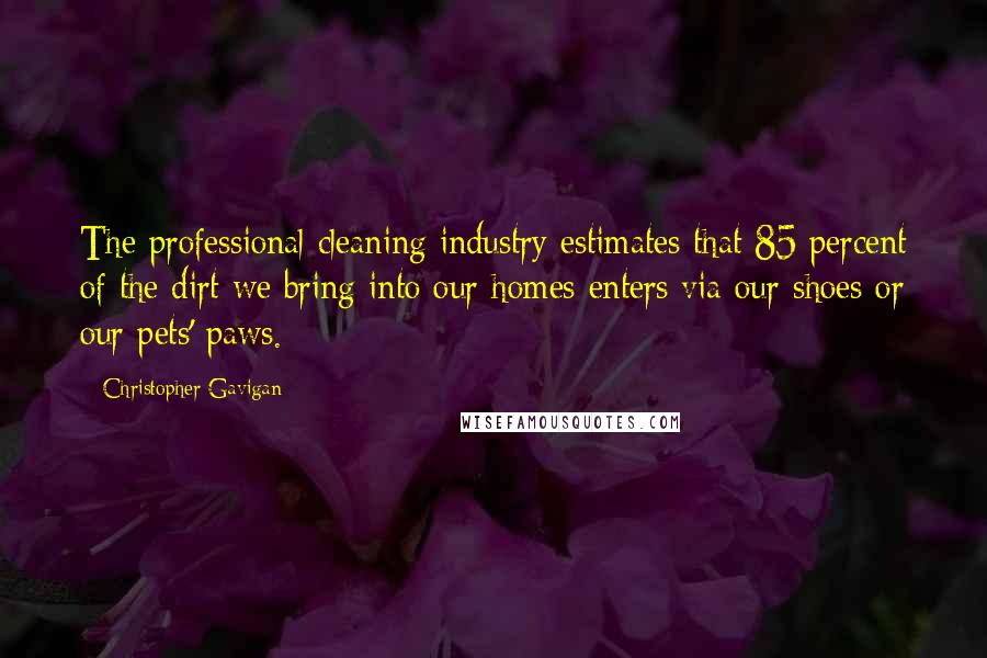 Christopher Gavigan Quotes: The professional cleaning industry estimates that 85 percent of the dirt we bring into our homes enters via our shoes or our pets' paws.