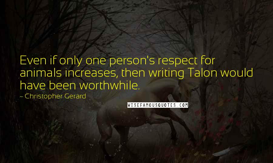 Christopher Gerard Quotes: Even if only one person's respect for animals increases, then writing Talon would have been worthwhile.