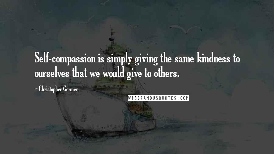 Christopher Germer Quotes: Self-compassion is simply giving the same kindness to ourselves that we would give to others.