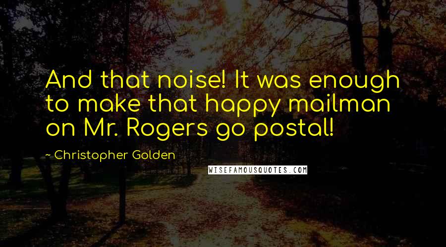 Christopher Golden Quotes: And that noise! It was enough to make that happy mailman on Mr. Rogers go postal!