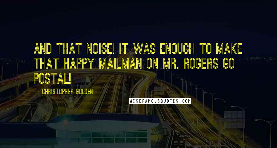 Christopher Golden Quotes: And that noise! It was enough to make that happy mailman on Mr. Rogers go postal!