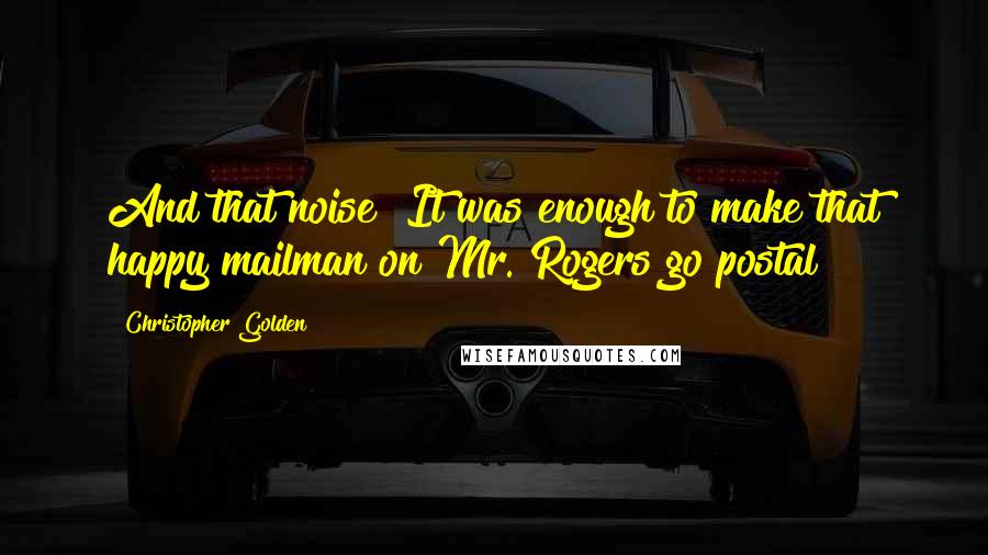 Christopher Golden Quotes: And that noise! It was enough to make that happy mailman on Mr. Rogers go postal!