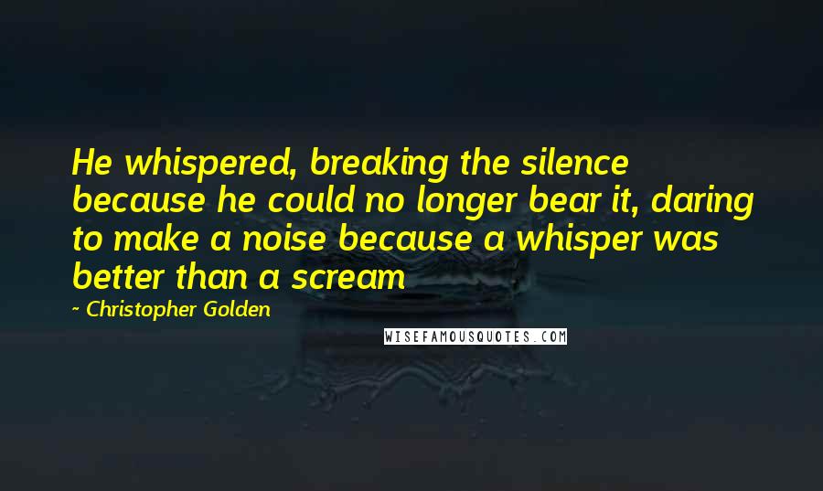 Christopher Golden Quotes: He whispered, breaking the silence because he could no longer bear it, daring to make a noise because a whisper was better than a scream