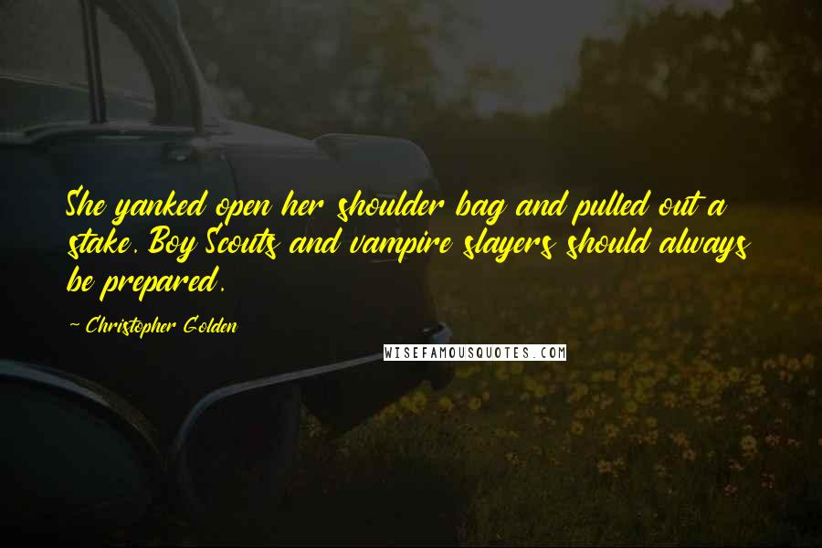 Christopher Golden Quotes: She yanked open her shoulder bag and pulled out a stake. Boy Scouts and vampire slayers should always be prepared.