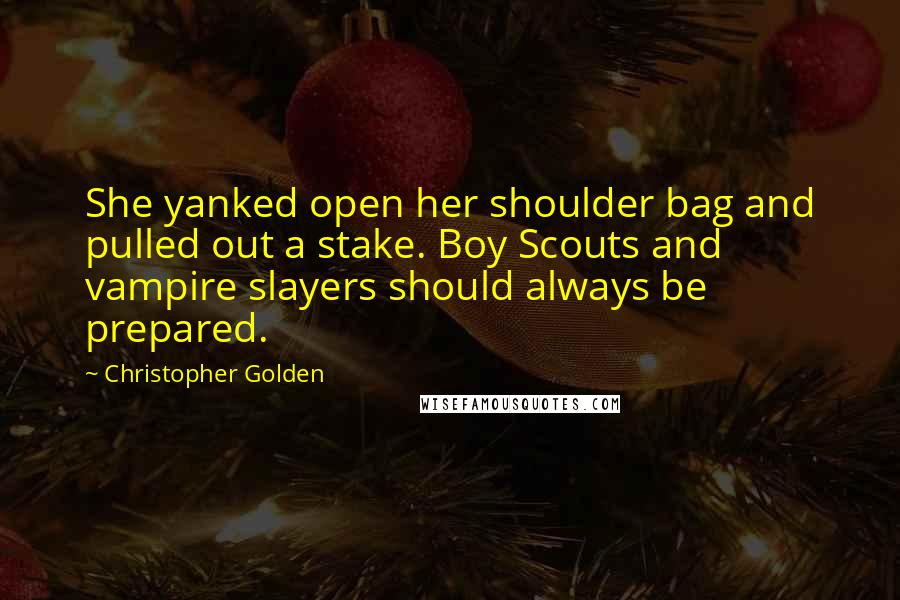 Christopher Golden Quotes: She yanked open her shoulder bag and pulled out a stake. Boy Scouts and vampire slayers should always be prepared.