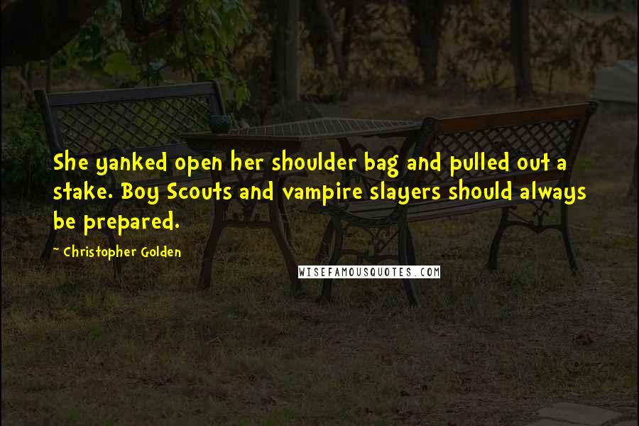 Christopher Golden Quotes: She yanked open her shoulder bag and pulled out a stake. Boy Scouts and vampire slayers should always be prepared.