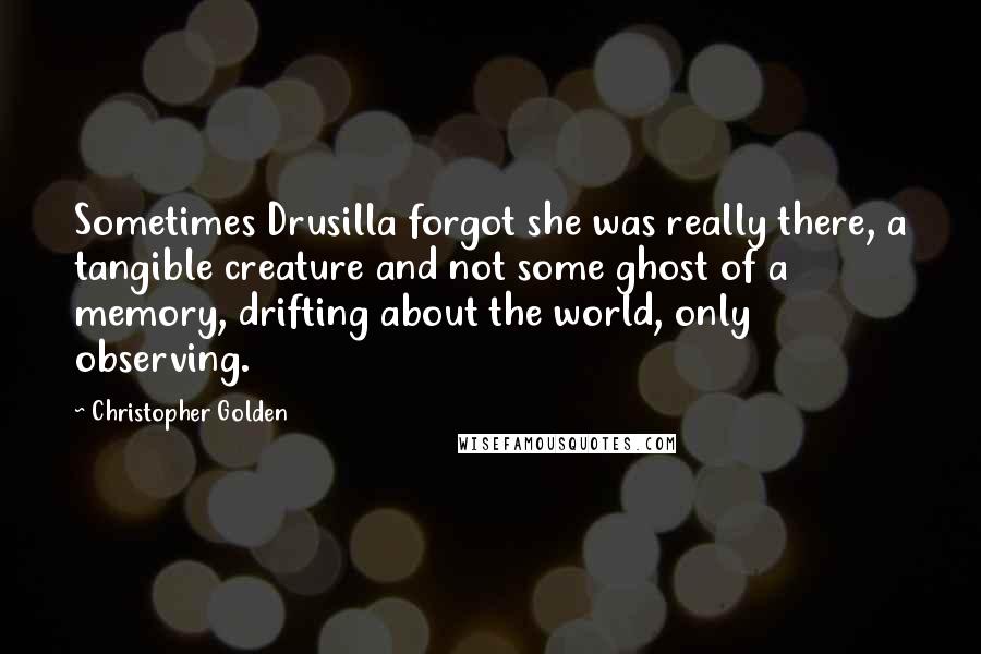 Christopher Golden Quotes: Sometimes Drusilla forgot she was really there, a tangible creature and not some ghost of a memory, drifting about the world, only observing.