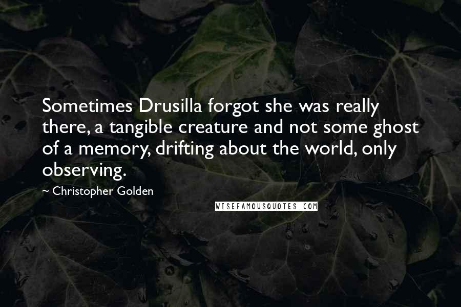 Christopher Golden Quotes: Sometimes Drusilla forgot she was really there, a tangible creature and not some ghost of a memory, drifting about the world, only observing.