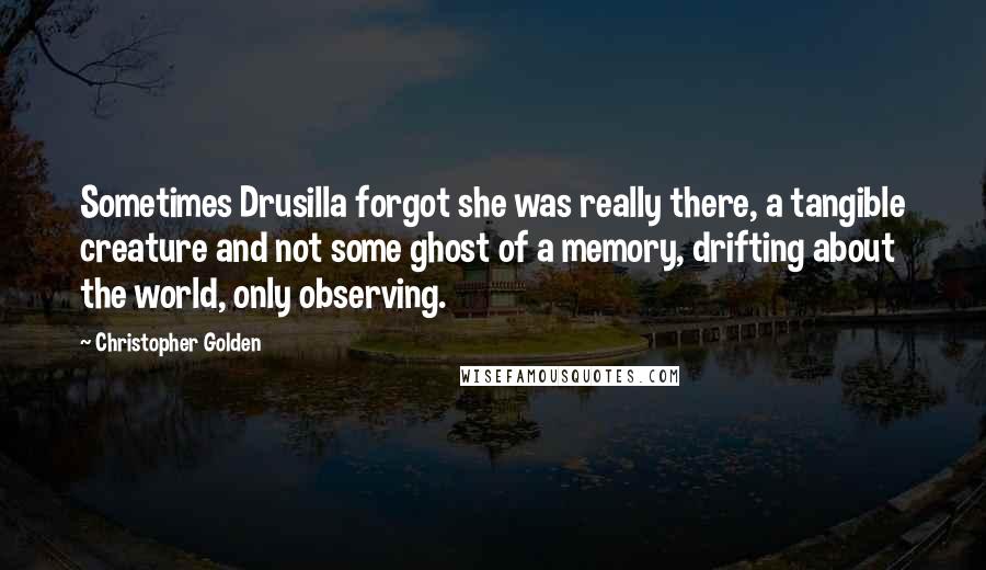 Christopher Golden Quotes: Sometimes Drusilla forgot she was really there, a tangible creature and not some ghost of a memory, drifting about the world, only observing.