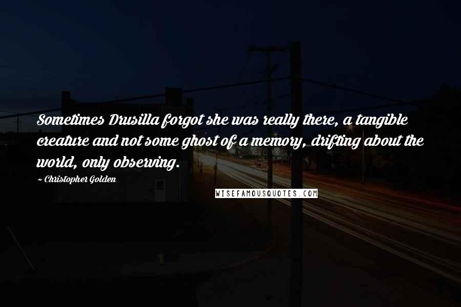 Christopher Golden Quotes: Sometimes Drusilla forgot she was really there, a tangible creature and not some ghost of a memory, drifting about the world, only observing.