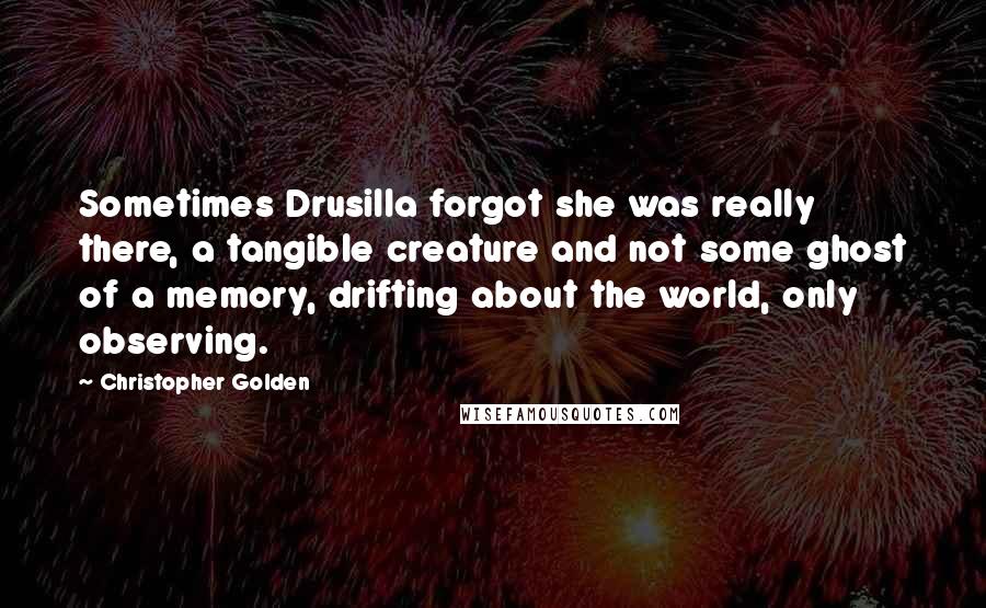 Christopher Golden Quotes: Sometimes Drusilla forgot she was really there, a tangible creature and not some ghost of a memory, drifting about the world, only observing.