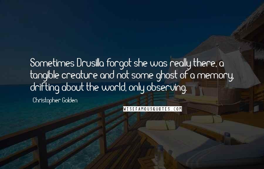 Christopher Golden Quotes: Sometimes Drusilla forgot she was really there, a tangible creature and not some ghost of a memory, drifting about the world, only observing.