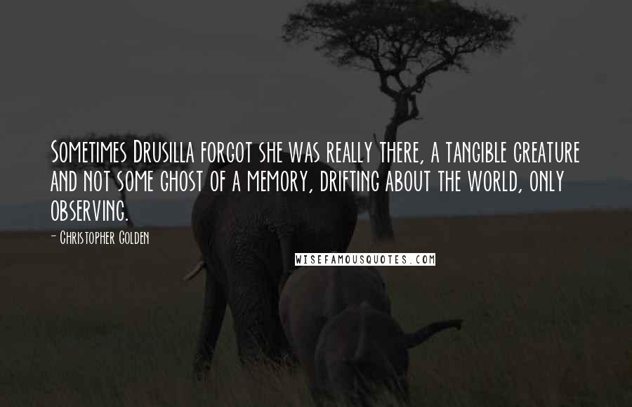 Christopher Golden Quotes: Sometimes Drusilla forgot she was really there, a tangible creature and not some ghost of a memory, drifting about the world, only observing.