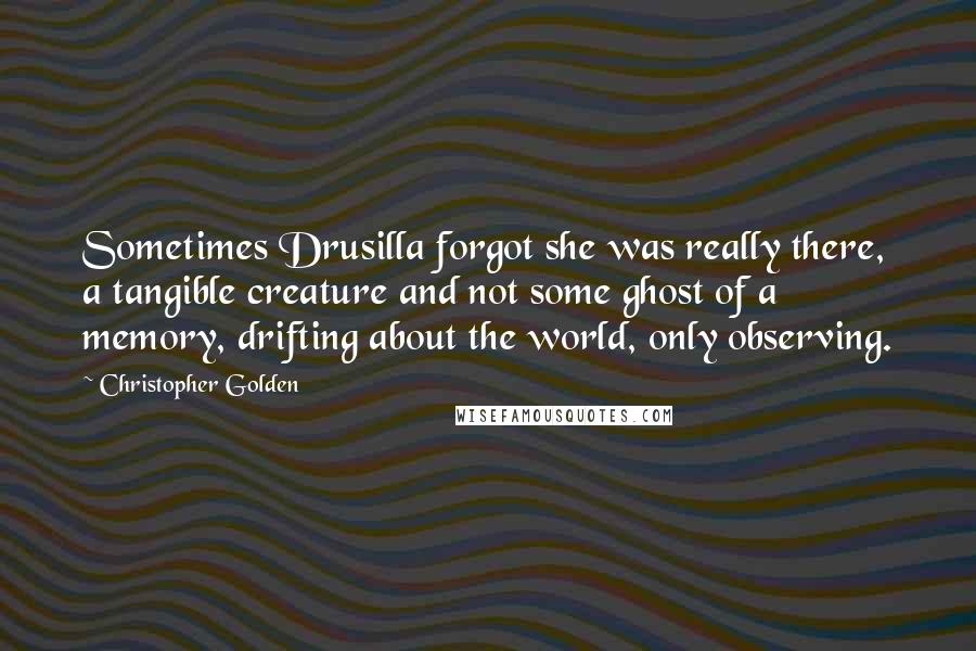 Christopher Golden Quotes: Sometimes Drusilla forgot she was really there, a tangible creature and not some ghost of a memory, drifting about the world, only observing.