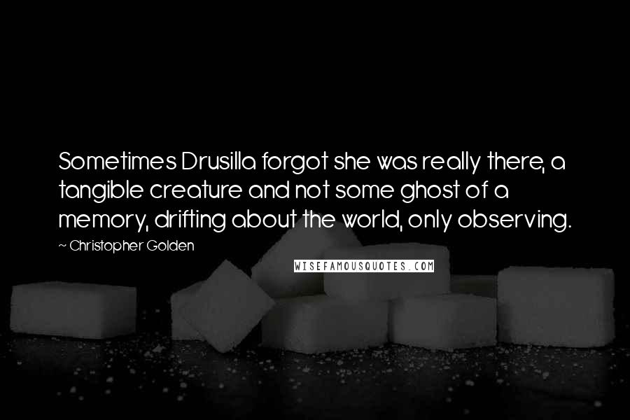 Christopher Golden Quotes: Sometimes Drusilla forgot she was really there, a tangible creature and not some ghost of a memory, drifting about the world, only observing.