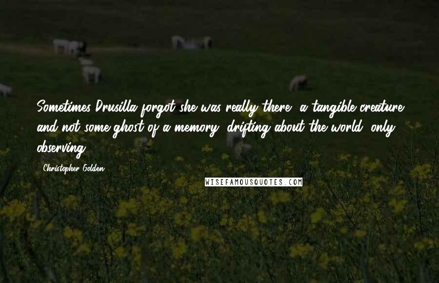 Christopher Golden Quotes: Sometimes Drusilla forgot she was really there, a tangible creature and not some ghost of a memory, drifting about the world, only observing.