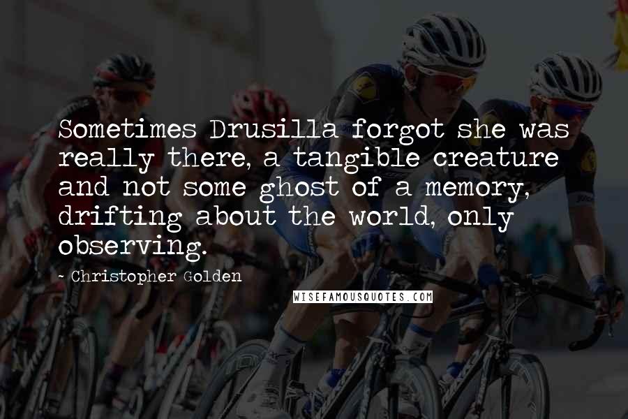 Christopher Golden Quotes: Sometimes Drusilla forgot she was really there, a tangible creature and not some ghost of a memory, drifting about the world, only observing.