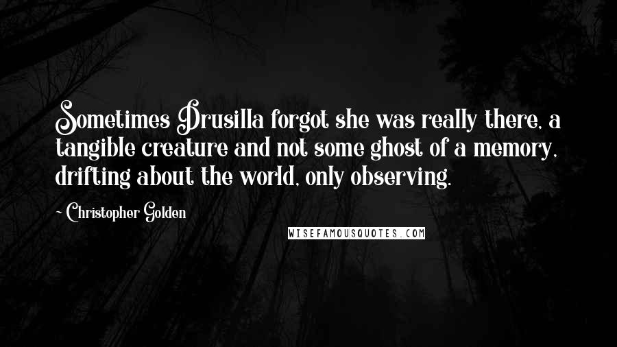 Christopher Golden Quotes: Sometimes Drusilla forgot she was really there, a tangible creature and not some ghost of a memory, drifting about the world, only observing.