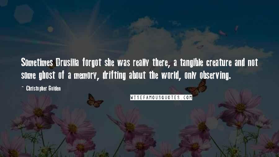 Christopher Golden Quotes: Sometimes Drusilla forgot she was really there, a tangible creature and not some ghost of a memory, drifting about the world, only observing.