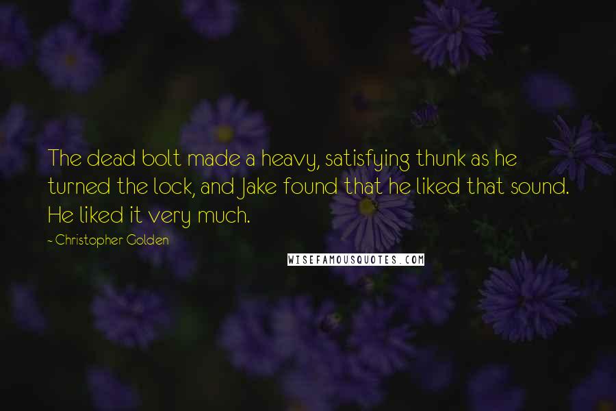 Christopher Golden Quotes: The dead bolt made a heavy, satisfying thunk as he turned the lock, and Jake found that he liked that sound. He liked it very much.