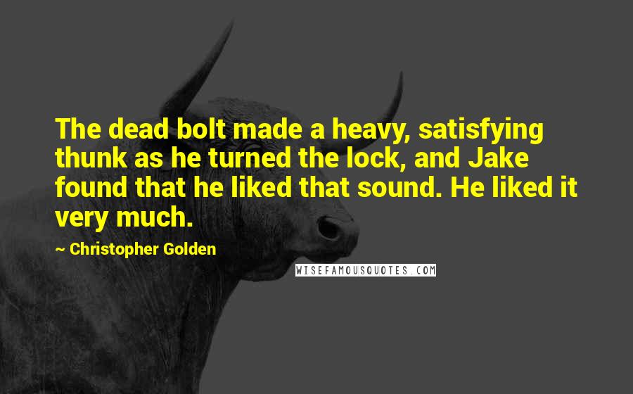 Christopher Golden Quotes: The dead bolt made a heavy, satisfying thunk as he turned the lock, and Jake found that he liked that sound. He liked it very much.