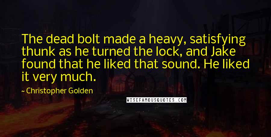 Christopher Golden Quotes: The dead bolt made a heavy, satisfying thunk as he turned the lock, and Jake found that he liked that sound. He liked it very much.