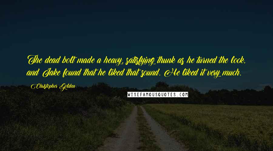 Christopher Golden Quotes: The dead bolt made a heavy, satisfying thunk as he turned the lock, and Jake found that he liked that sound. He liked it very much.