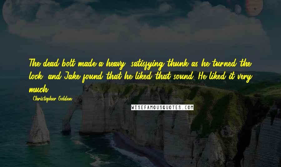 Christopher Golden Quotes: The dead bolt made a heavy, satisfying thunk as he turned the lock, and Jake found that he liked that sound. He liked it very much.