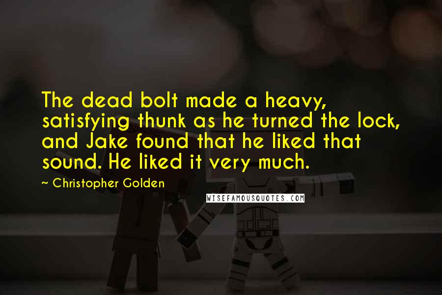 Christopher Golden Quotes: The dead bolt made a heavy, satisfying thunk as he turned the lock, and Jake found that he liked that sound. He liked it very much.