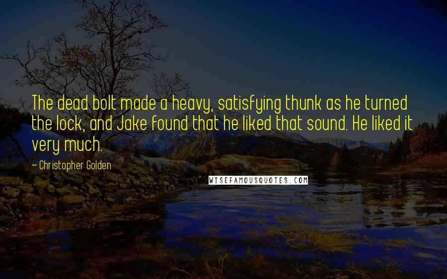 Christopher Golden Quotes: The dead bolt made a heavy, satisfying thunk as he turned the lock, and Jake found that he liked that sound. He liked it very much.