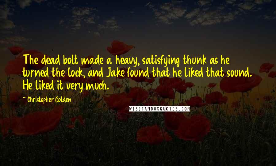 Christopher Golden Quotes: The dead bolt made a heavy, satisfying thunk as he turned the lock, and Jake found that he liked that sound. He liked it very much.