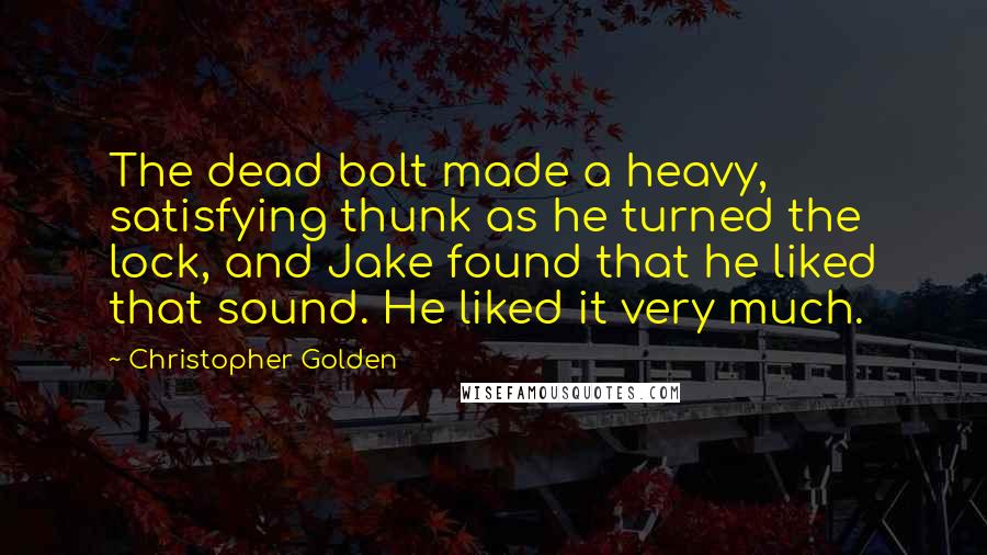 Christopher Golden Quotes: The dead bolt made a heavy, satisfying thunk as he turned the lock, and Jake found that he liked that sound. He liked it very much.