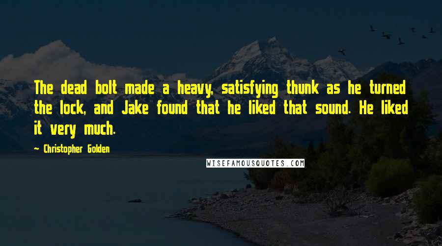 Christopher Golden Quotes: The dead bolt made a heavy, satisfying thunk as he turned the lock, and Jake found that he liked that sound. He liked it very much.