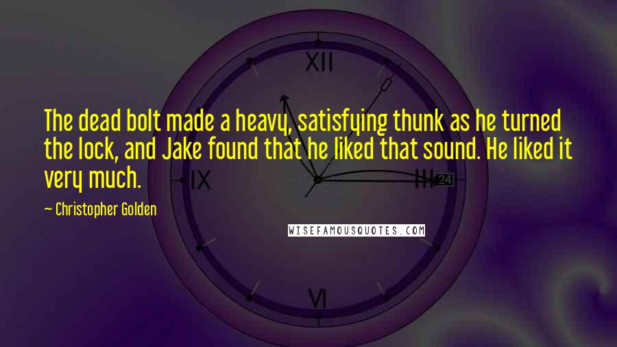 Christopher Golden Quotes: The dead bolt made a heavy, satisfying thunk as he turned the lock, and Jake found that he liked that sound. He liked it very much.