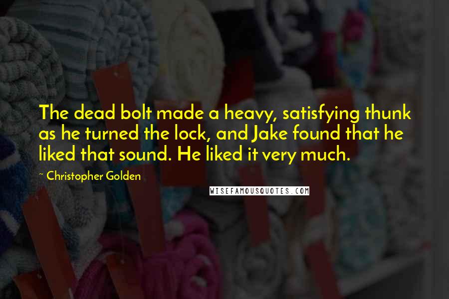 Christopher Golden Quotes: The dead bolt made a heavy, satisfying thunk as he turned the lock, and Jake found that he liked that sound. He liked it very much.