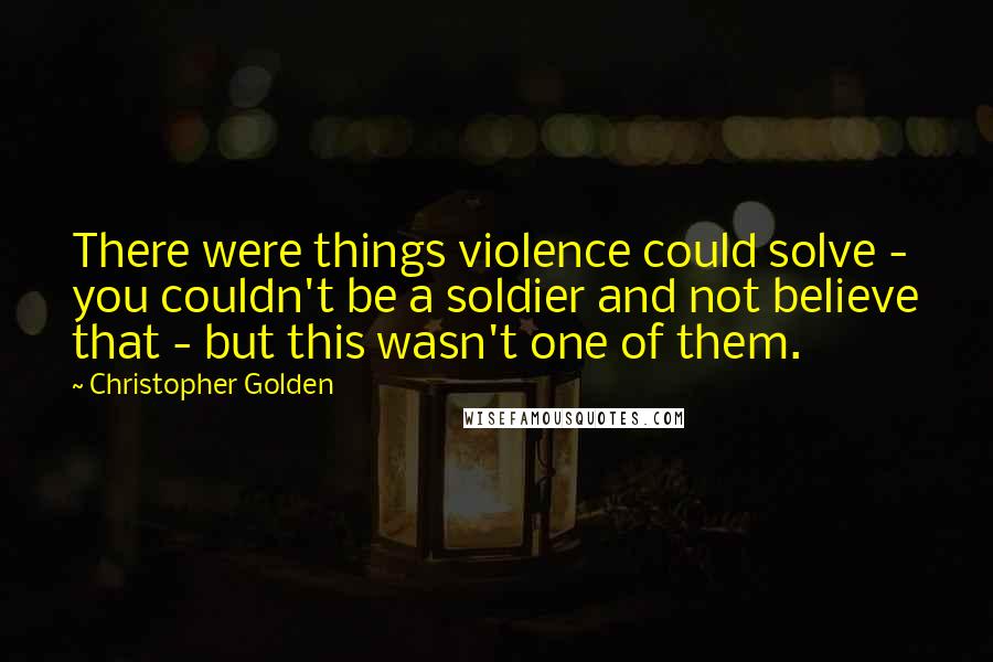 Christopher Golden Quotes: There were things violence could solve - you couldn't be a soldier and not believe that - but this wasn't one of them.