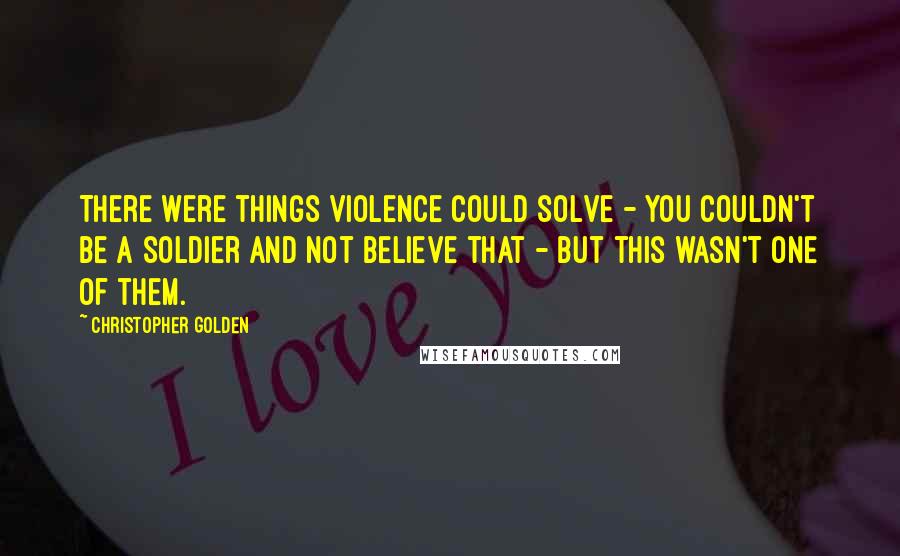 Christopher Golden Quotes: There were things violence could solve - you couldn't be a soldier and not believe that - but this wasn't one of them.