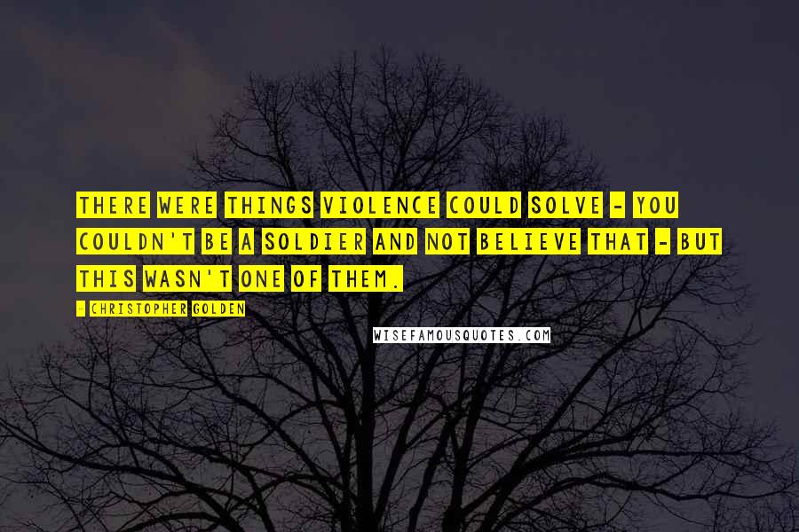 Christopher Golden Quotes: There were things violence could solve - you couldn't be a soldier and not believe that - but this wasn't one of them.