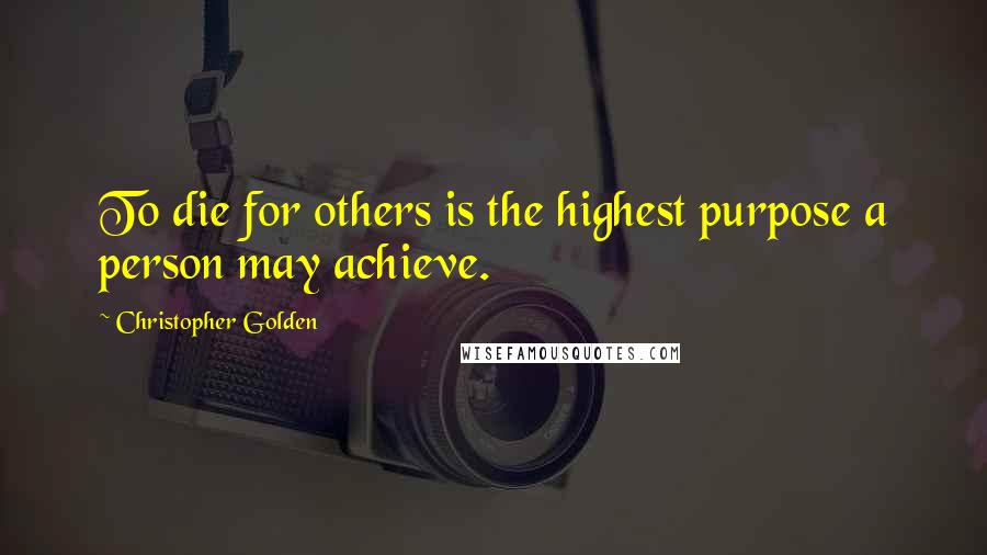 Christopher Golden Quotes: To die for others is the highest purpose a person may achieve.