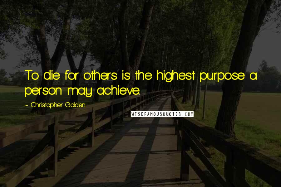 Christopher Golden Quotes: To die for others is the highest purpose a person may achieve.