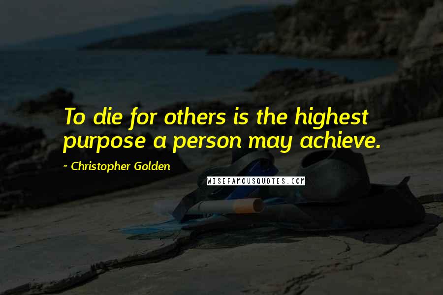 Christopher Golden Quotes: To die for others is the highest purpose a person may achieve.