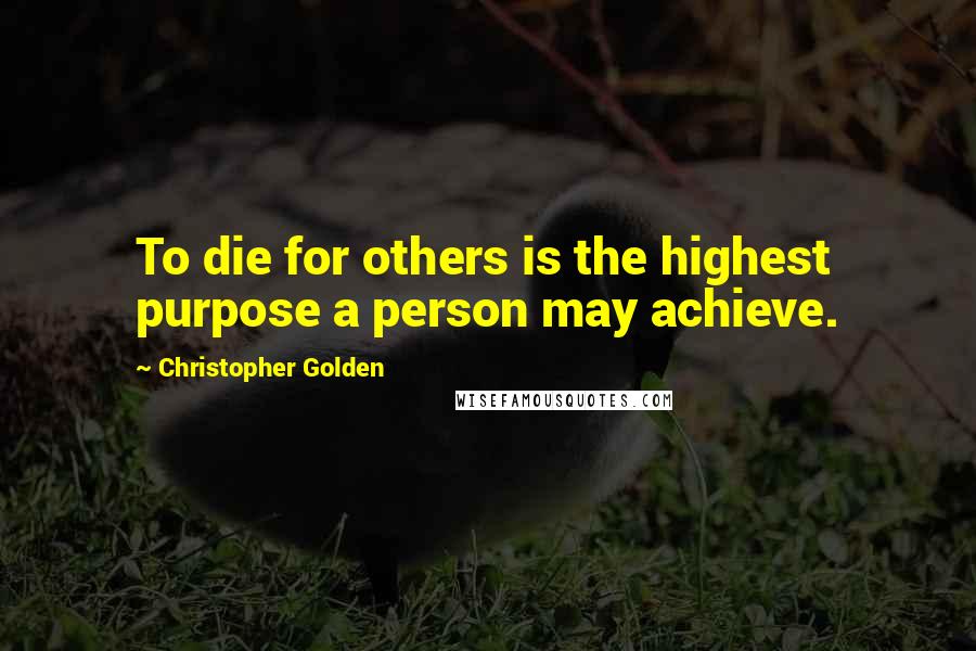 Christopher Golden Quotes: To die for others is the highest purpose a person may achieve.