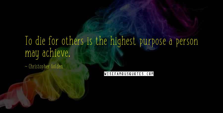 Christopher Golden Quotes: To die for others is the highest purpose a person may achieve.