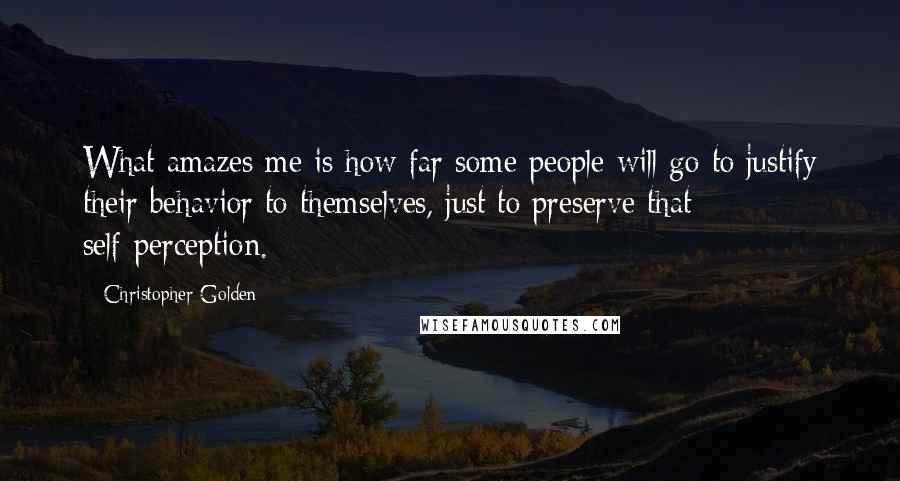 Christopher Golden Quotes: What amazes me is how far some people will go to justify their behavior to themselves, just to preserve that self-perception.