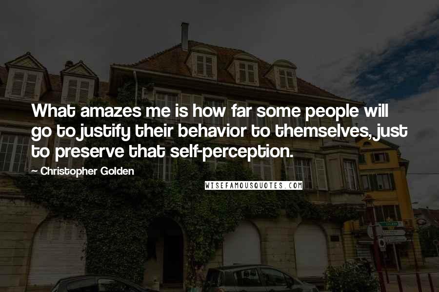 Christopher Golden Quotes: What amazes me is how far some people will go to justify their behavior to themselves, just to preserve that self-perception.