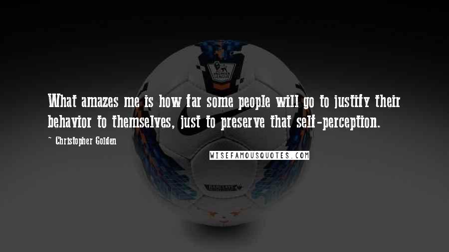 Christopher Golden Quotes: What amazes me is how far some people will go to justify their behavior to themselves, just to preserve that self-perception.