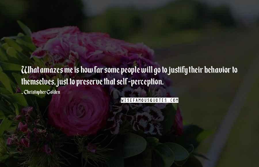 Christopher Golden Quotes: What amazes me is how far some people will go to justify their behavior to themselves, just to preserve that self-perception.