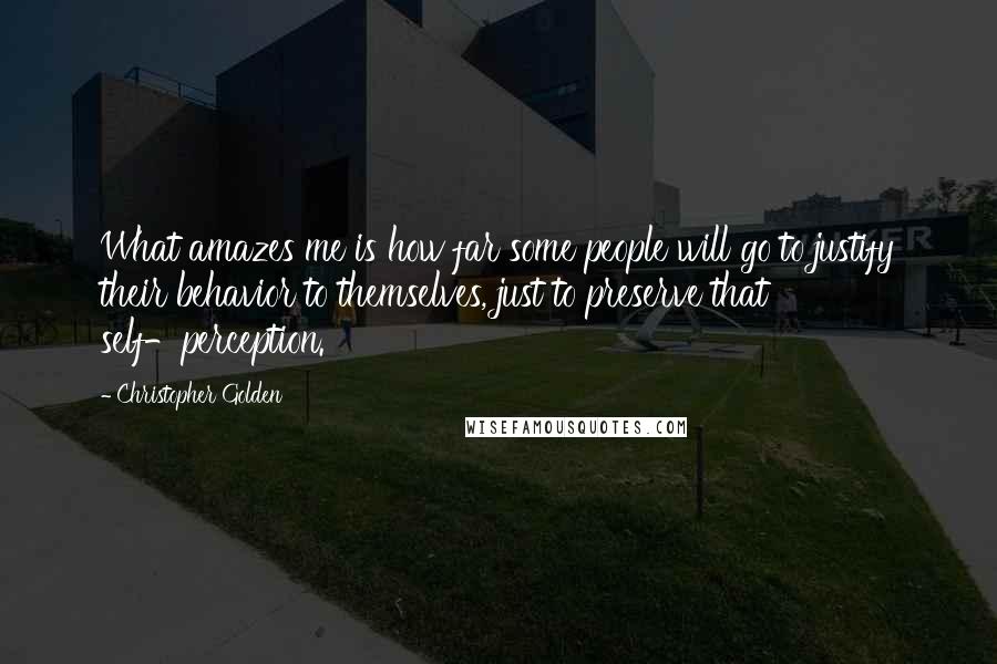 Christopher Golden Quotes: What amazes me is how far some people will go to justify their behavior to themselves, just to preserve that self-perception.