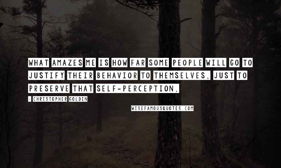 Christopher Golden Quotes: What amazes me is how far some people will go to justify their behavior to themselves, just to preserve that self-perception.