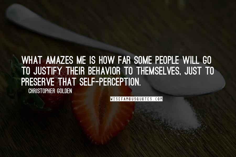 Christopher Golden Quotes: What amazes me is how far some people will go to justify their behavior to themselves, just to preserve that self-perception.